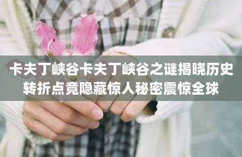 卡夫丁峡谷卡夫丁峡谷之谜揭晓历史转折点竟隐藏惊人秘密震惊全球