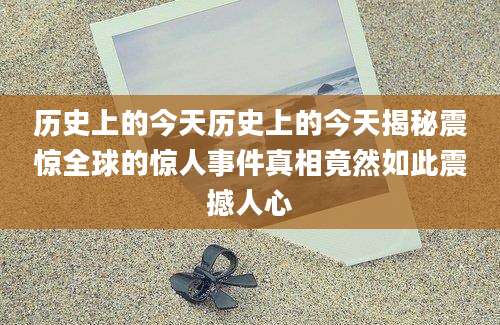 历史上的今天历史上的今天揭秘震惊全球的惊人事件真相竟然如此震撼人心