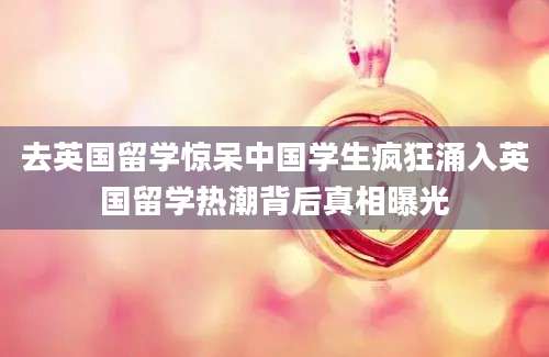 去英国留学惊呆中国学生疯狂涌入英国留学热潮背后真相曝光