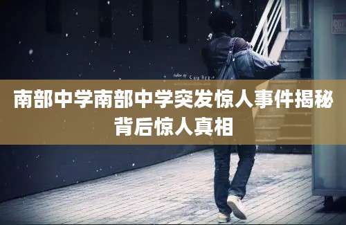 南部中学南部中学突发惊人事件揭秘背后惊人真相