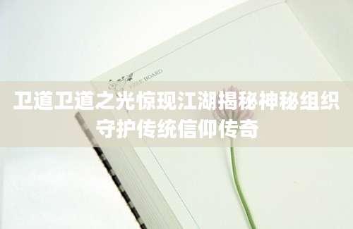 卫道卫道之光惊现江湖揭秘神秘组织守护传统信仰传奇