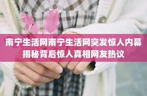 南宁生活网南宁生活网突发惊人内幕揭秘背后惊人真相网友热议