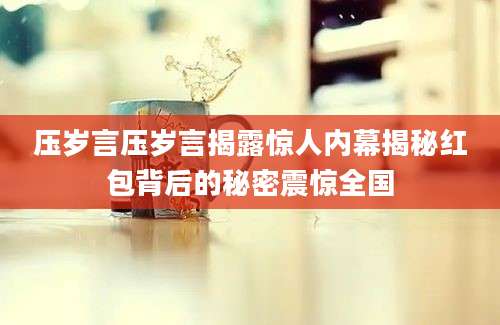 压岁言压岁言揭露惊人内幕揭秘红包背后的秘密震惊全国