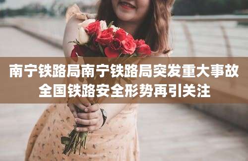 南宁铁路局南宁铁路局突发重大事故全国铁路安全形势再引关注