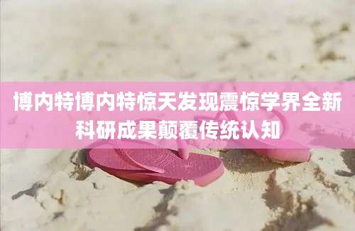 博内特博内特惊天发现震惊学界全新科研成果颠覆传统认知