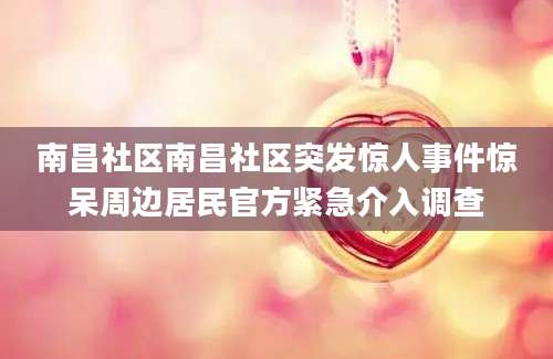 南昌社区南昌社区突发惊人事件惊呆周边居民官方紧急介入调查
