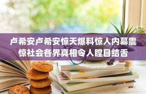 卢希安卢希安惊天爆料惊人内幕震惊社会各界真相令人瞠目结舌
