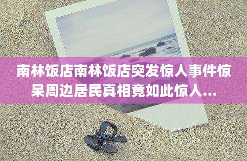 南林饭店南林饭店突发惊人事件惊呆周边居民真相竟如此惊人...