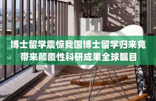 博士留学震惊我国博士留学归来竟带来颠覆性科研成果全球瞩目