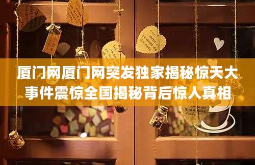 厦门网厦门网突发独家揭秘惊天大事件震惊全国揭秘背后惊人真相