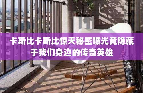卡斯比卡斯比惊天秘密曝光竟隐藏于我们身边的传奇英雄