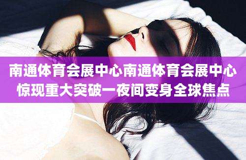 南通体育会展中心南通体育会展中心惊现重大突破一夜间变身全球焦点