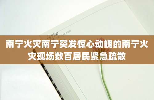 南宁火灾南宁突发惊心动魄的南宁火灾现场数百居民紧急疏散