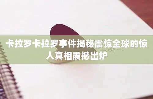 卡拉罗卡拉罗事件揭秘震惊全球的惊人真相震撼出炉