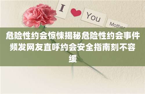危险性约会惊悚揭秘危险性约会事件频发网友直呼约会安全指南刻不容缓