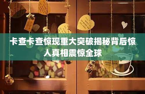 卡查卡查惊现重大突破揭秘背后惊人真相震惊全球