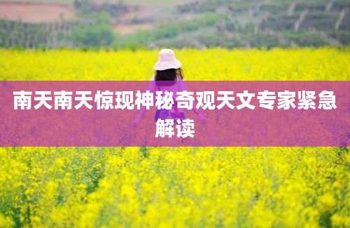 南天南天惊现神秘奇观天文专家紧急解读