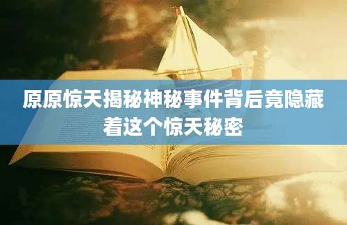 原原惊天揭秘神秘事件背后竟隐藏着这个惊天秘密