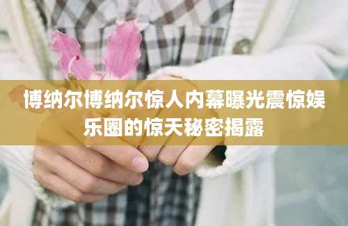 博纳尔博纳尔惊人内幕曝光震惊娱乐圈的惊天秘密揭露