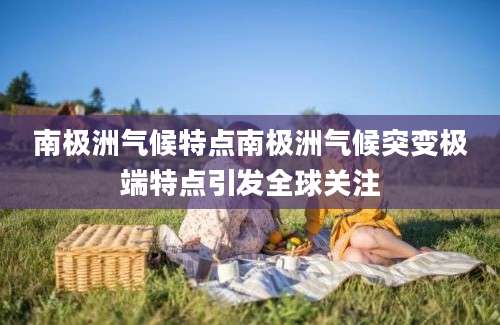 南极洲气候特点南极洲气候突变极端特点引发全球关注