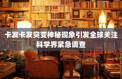 卡发卡发突变神秘现象引发全球关注科学界紧急调查