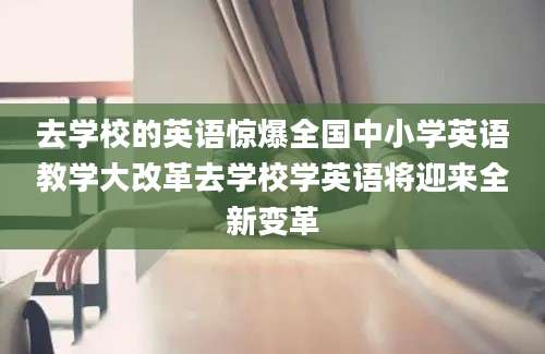 去学校的英语惊爆全国中小学英语教学大改革去学校学英语将迎来全新变革