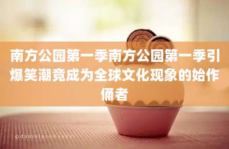 南方公园第一季南方公园第一季引爆笑潮竟成为全球文化现象的始作俑者
