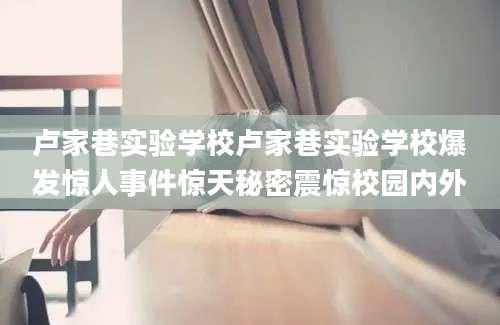 卢家巷实验学校卢家巷实验学校爆发惊人事件惊天秘密震惊校园内外