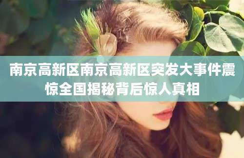 南京高新区南京高新区突发大事件震惊全国揭秘背后惊人真相