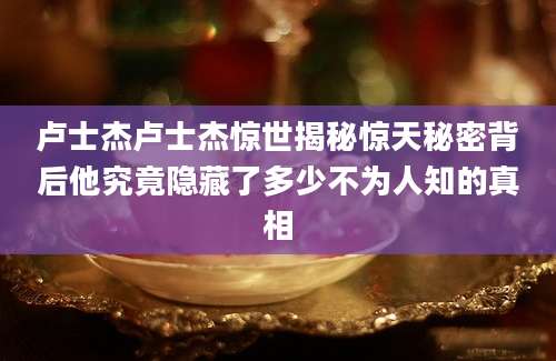 卢士杰卢士杰惊世揭秘惊天秘密背后他究竟隐藏了多少不为人知的真相