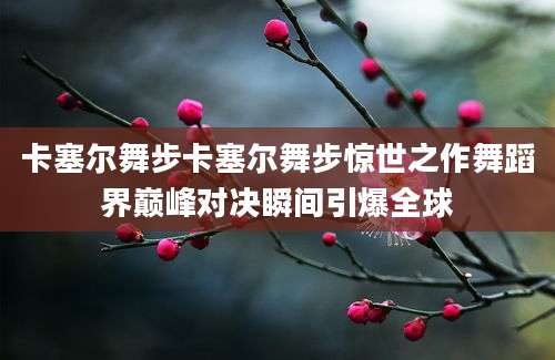 卡塞尔舞步卡塞尔舞步惊世之作舞蹈界巅峰对决瞬间引爆全球