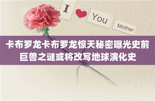 卡布罗龙卡布罗龙惊天秘密曝光史前巨兽之谜或将改写地球演化史