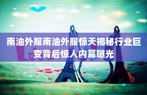 南油外服南油外服惊天揭秘行业巨变背后惊人内幕曝光