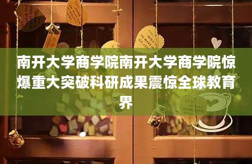 南开大学商学院南开大学商学院惊爆重大突破科研成果震惊全球教育界