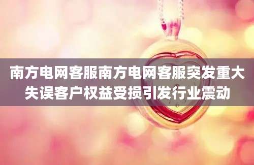 南方电网客服南方电网客服突发重大失误客户权益受损引发行业震动