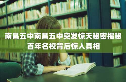 南昌五中南昌五中突发惊天秘密揭秘百年名校背后惊人真相