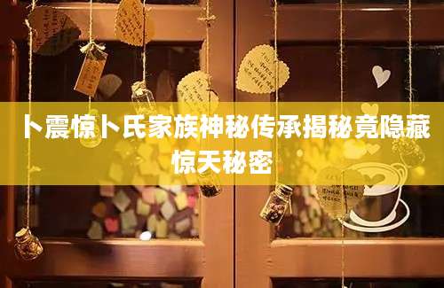 卜震惊卜氏家族神秘传承揭秘竟隐藏惊天秘密