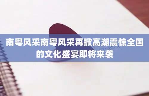 南粤风采南粤风采再掀高潮震惊全国的文化盛宴即将来袭