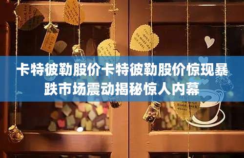 卡特彼勒股价卡特彼勒股价惊现暴跌市场震动揭秘惊人内幕