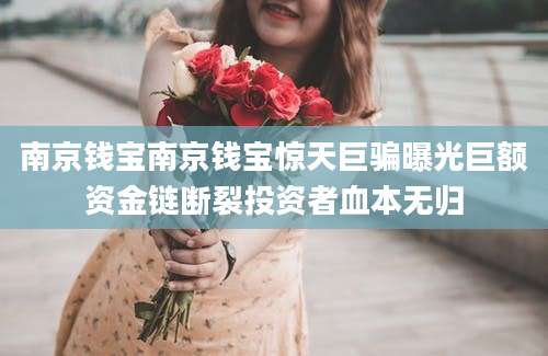 南京钱宝南京钱宝惊天巨骗曝光巨额资金链断裂投资者血本无归