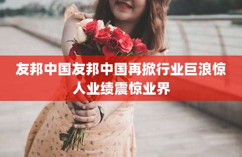 友邦中国友邦中国再掀行业巨浪惊人业绩震惊业界
