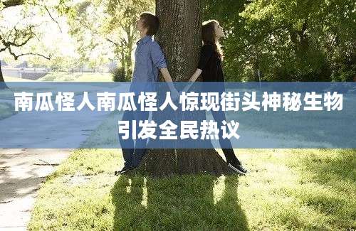 南瓜怪人南瓜怪人惊现街头神秘生物引发全民热议