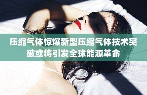 压缩气体惊爆新型压缩气体技术突破或将引发全球能源革命