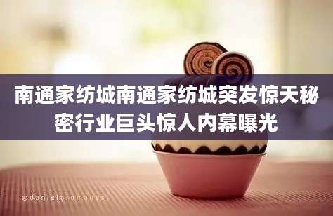 南通家纺城南通家纺城突发惊天秘密行业巨头惊人内幕曝光