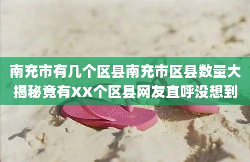 南充市有几个区县南充市区县数量大揭秘竟有XX个区县网友直呼没想到