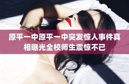 原平一中原平一中突发惊人事件真相曝光全校师生震惊不已