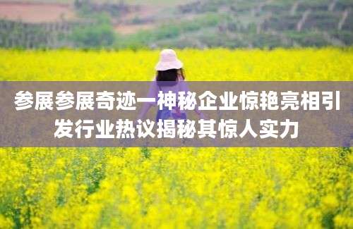 参展参展奇迹一神秘企业惊艳亮相引发行业热议揭秘其惊人实力