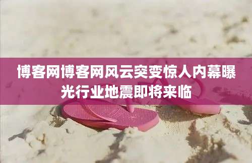 博客网博客网风云突变惊人内幕曝光行业地震即将来临