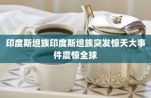 印度斯坦族印度斯坦族突发惊天大事件震惊全球