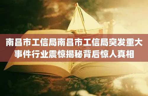 南昌市工信局南昌市工信局突发重大事件行业震惊揭秘背后惊人真相